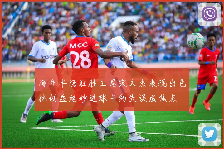 海牛半场狂胜玉昆宋文杰表现出色林创益绝妙进球卡约失误成焦点