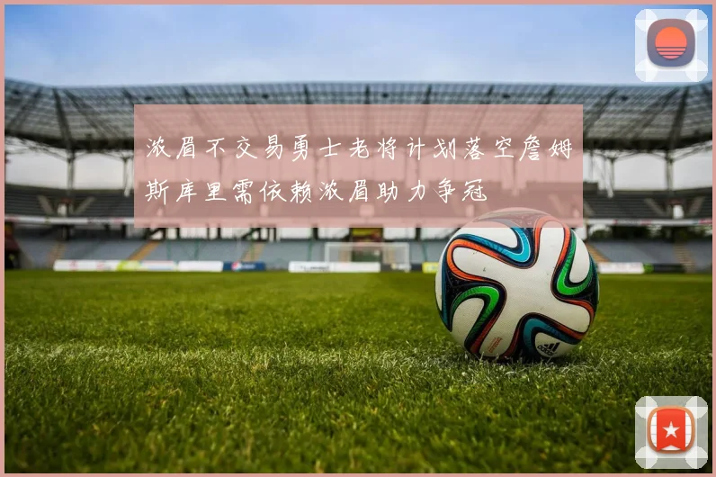 浓眉不交易勇士老将计划落空詹姆斯库里需依赖浓眉助力争冠