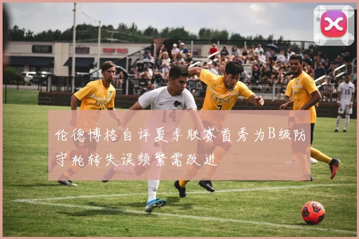 伦德博格自评夏季联赛首秀为B级防守轮转失误频繁需改进