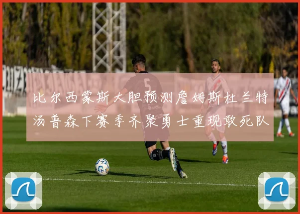 比尔西蒙斯大胆预测詹姆斯杜兰特汤普森下赛季齐聚勇士重现敢死队辉煌