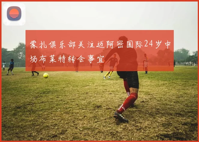 蒙扎俱乐部关注迈阿密国际24岁中场布莱特转会事宜