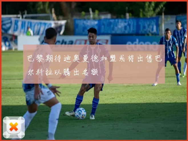 巴黎期待迪奥曼德加盟或将出售巴尔科拉以腾出名额