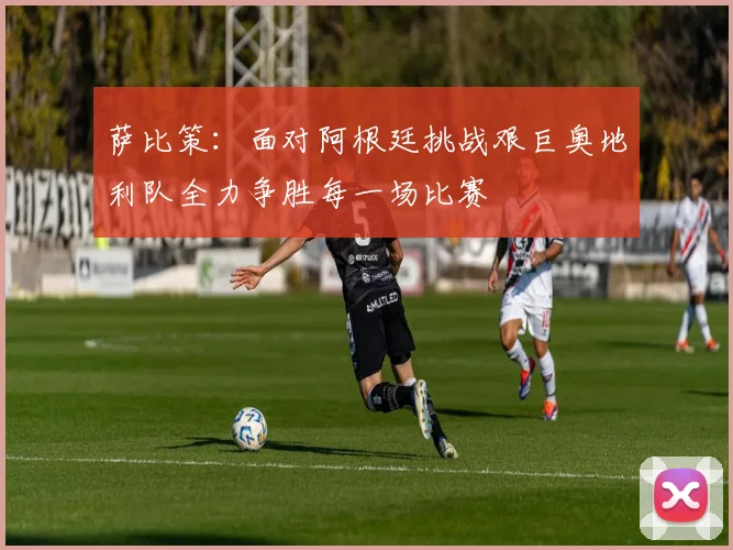 萨比策：面对阿根廷挑战艰巨奥地利队全力争胜每一场比赛