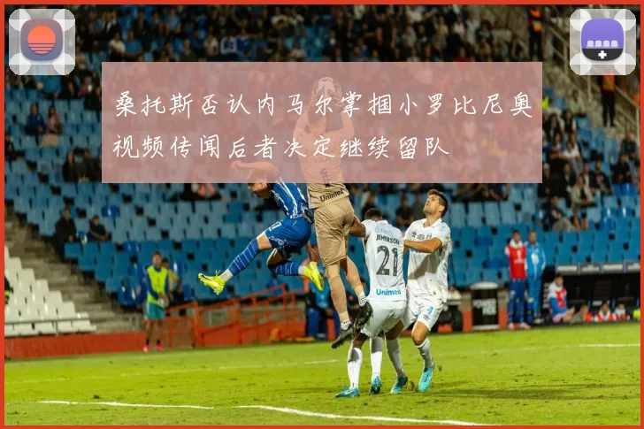 桑托斯否认内马尔掌掴小罗比尼奥视频传闻后者决定继续留队