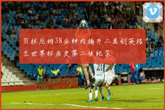 贝林厄姆38分钟内梅开二度创英格兰世界杯历史第二快纪录