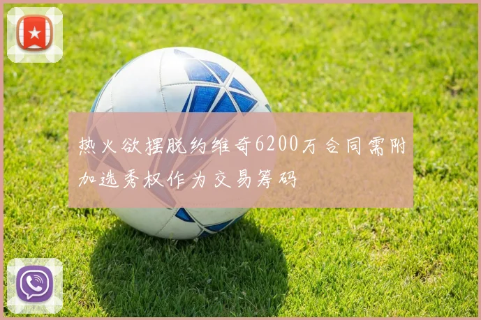 热火欲摆脱约维奇6200万合同需附加选秀权作为交易筹码