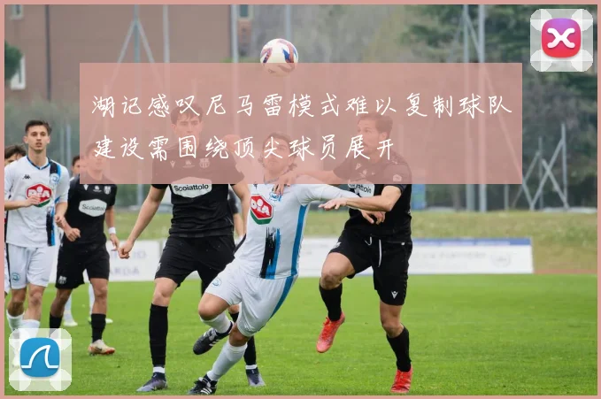湖记感叹尼马雷模式难以复制球队建设需围绕顶尖球员展开