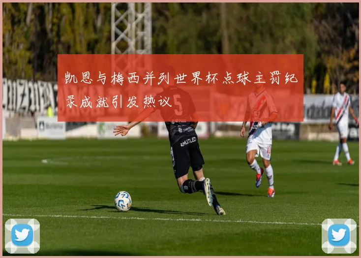 凯恩与梅西并列世界杯点球主罚纪录成就引发热议