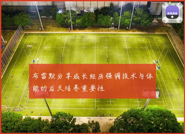 布雷默分享成长经历强调技术与体能的后天培养重要性