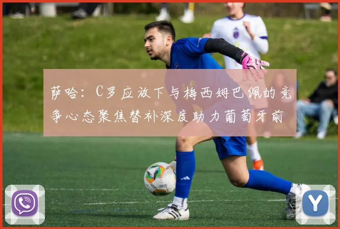 萨哈：C罗应放下与梅西姆巴佩的竞争心态聚焦替补深度助力葡萄牙前行